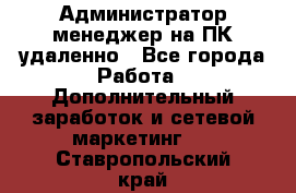 Администратор-менеджер на ПК удаленно - Все города Работа » Дополнительный заработок и сетевой маркетинг   . Ставропольский край